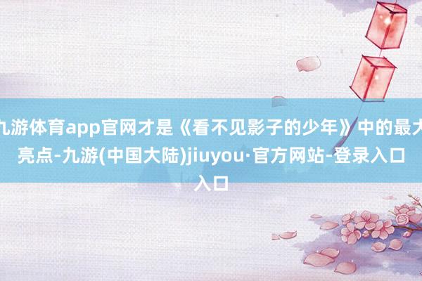 九游体育app官网才是《看不见影子的少年》中的最大亮点-九游(中国大陆)jiuyou·官方网站-登录入口