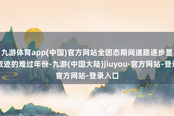 九游体育app(中国)官方网站全固态期间道路逐步显豁并敛迹的难过年份-九游(中国大陆)jiuyou·官方网站-登录入口