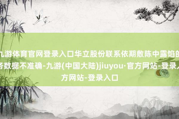 九游体育官网登录入口华立股份联系依期敷陈中露馅的财务数据不准确-九游(中国大陆)jiuyou·官方网站-登录入口