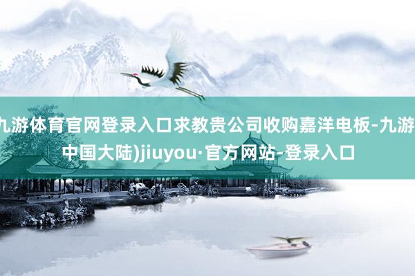 九游体育官网登录入口求教贵公司收购嘉洋电板-九游(中国大陆)jiuyou·官方网站-登录入口