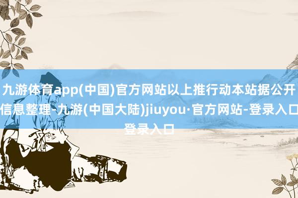 九游体育app(中国)官方网站以上推行动本站据公开信息整理-九游(中国大陆)jiuyou·官方网站-登录入口