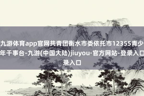 九游体育app官网共青团衡水市委依托市12355青少年干事台-九游(中国大陆)jiuyou·官方网站-登录入口