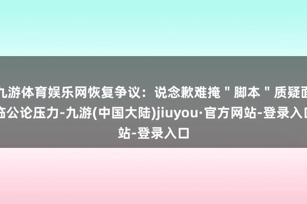 九游体育娱乐网恢复争议：说念歉难掩＂脚本＂质疑面临公论压力-九游(中国大陆)jiuyou·官方网站-登录入口