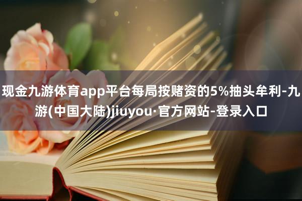 现金九游体育app平台每局按赌资的5%抽头牟利-九游(中国大陆)jiuyou·官方网站-登录入口