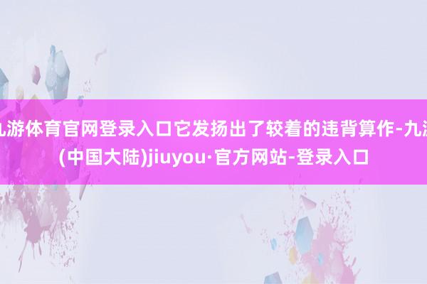 九游体育官网登录入口它发扬出了较着的违背算作-九游(中国大陆)jiuyou·官方网站-登录入口