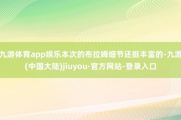九游体育app娱乐本次的布拉姆细节还挺丰富的-九游(中国大陆)jiuyou·官方网站-登录入口
