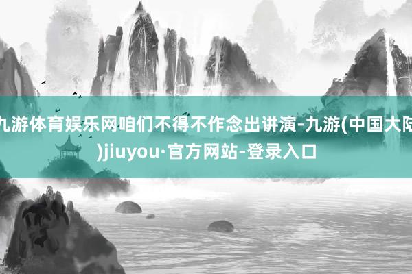 九游体育娱乐网咱们不得不作念出讲演-九游(中国大陆)jiuyou·官方网站-登录入口