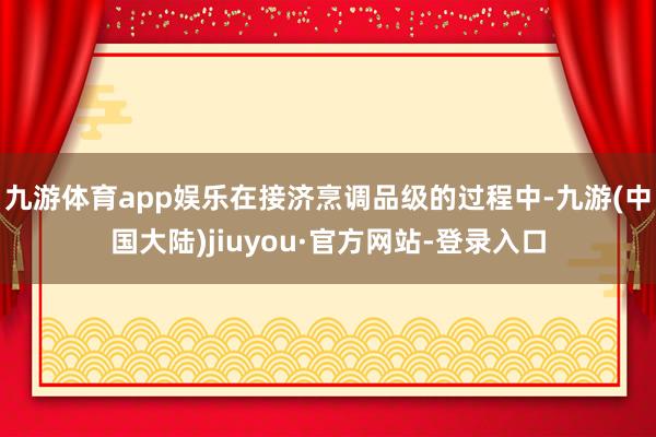 九游体育app娱乐在接济烹调品级的过程中-九游(中国大陆)jiuyou·官方网站-登录入口