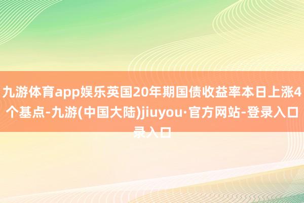 九游体育app娱乐英国20年期国债收益率本日上涨4个基点-九游(中国大陆)jiuyou·官方网站-登录入口